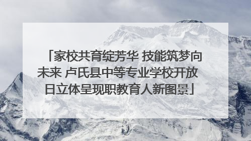 家校共育绽芳华 技能筑梦向未来 卢氏县中等专业学校开放日立体呈现职教育人新图景
