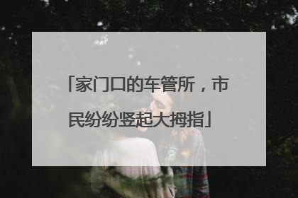 家门口的车管所，市民纷纷竖起大拇指