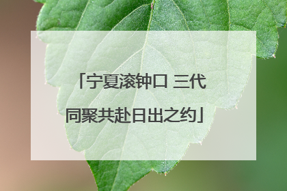 宁夏滚钟口 三代同聚共赴日出之约