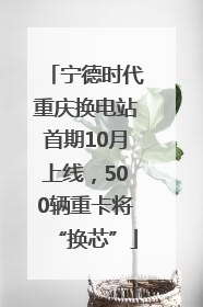 宁德时代重庆换电站首期10月上线，500辆重卡将“换芯”