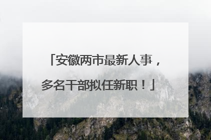 安徽两市最新人事，多名干部拟任新职！