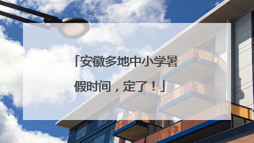 安徽多地中小学暑假时间，定了！