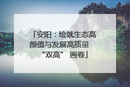 安阳：绘就生态高颜值与发展高质量 “双高” 画卷