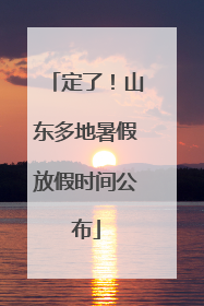 定了！山东多地暑假放假时间公布