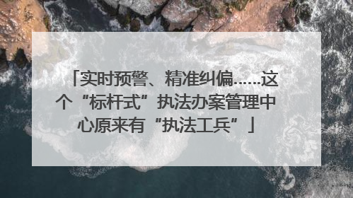 实时预警、精准纠偏……这个“标杆式”执法办案管理中心原来有“执法工兵”