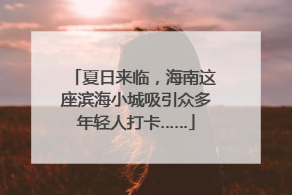 夏日来临，海南这座滨海小城吸引众多年轻人打卡……