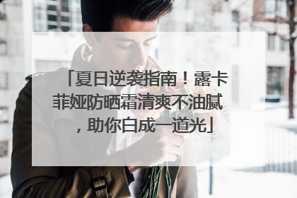 夏日逆袭指南！露卡菲娅防晒霜清爽不油腻，助你白成一道光