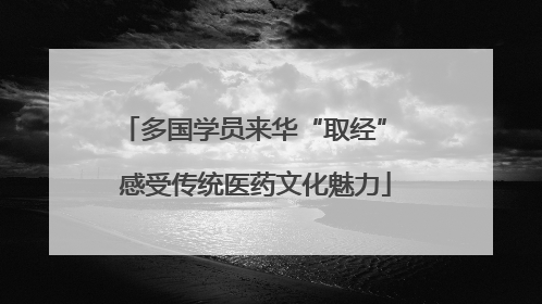 多国学员来华“取经” 感受传统医药文化魅力