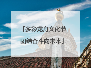 多彩龙舟文化节 团结奋斗向未来