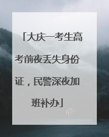 大庆一考生高考前夜丢失身份证，民警深夜加班补办