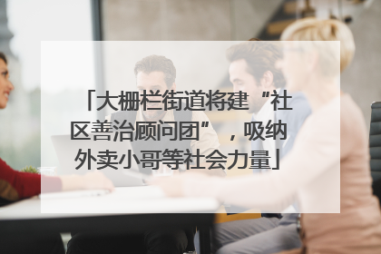大栅栏街道将建“社区善治顾问团”，吸纳外卖小哥等社会力量