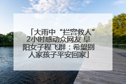 大雨中“拦窨救人”2小时感动众网友 阜阳女子程飞群：希望别人家孩子平安回家