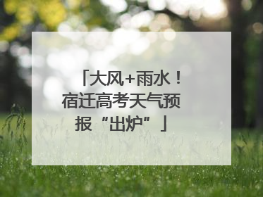大风+雨水！宿迁高考天气预报“出炉”