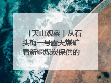 天山观察｜从石头梅一号露天煤矿看新疆煤炭保供的量与“智”
