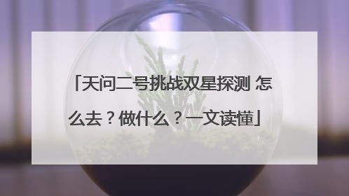天问二号挑战双星探测 怎么去？做什么？一文读懂