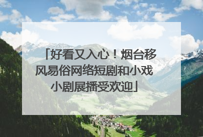 好看又入心！烟台移风易俗网络短剧和小戏小剧展播受欢迎