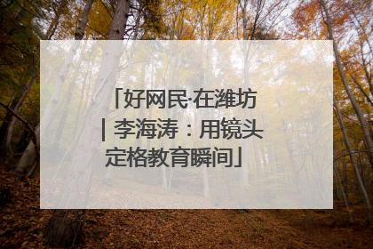 好网民·在潍坊｜李海涛：用镜头定格教育瞬间