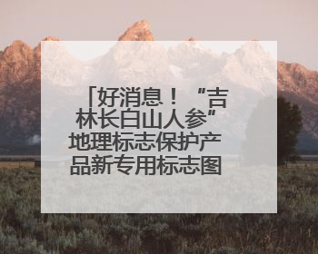 好消息！“吉林长白山人参”地理标志保护产品新专用标志图案将在我省推广使用