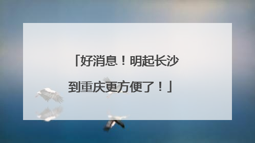 好消息！明起长沙到重庆更方便了！