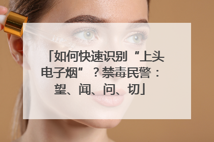 如何快速识别“上头电子烟”？禁毒民警：望、闻、问、切