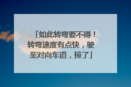 如此转弯要不得！转弯速度有点快，驶至对向车道，撞了