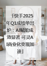 快手2025年Q1成绩单出炉：AI赋能成效显著 可灵AI商业化变现加速