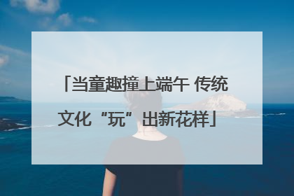 当童趣撞上端午 传统文化“玩”出新花样