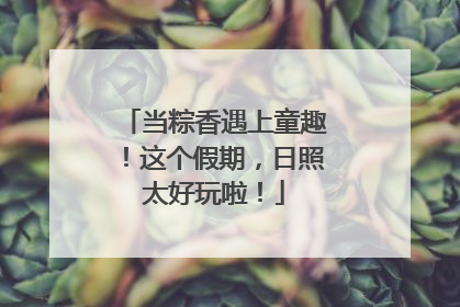 当粽香遇上童趣！这个假期，日照太好玩啦！