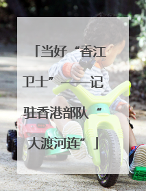 当好“香江卫士”——记驻香港部队“大渡河连”
