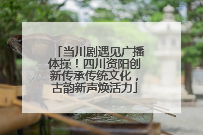 当川剧遇见广播体操！四川资阳创新传承传统文化，古韵新声焕活力