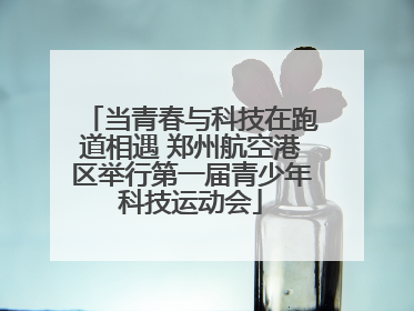 当青春与科技在跑道相遇 郑州航空港区举行第一届青少年科技运动会