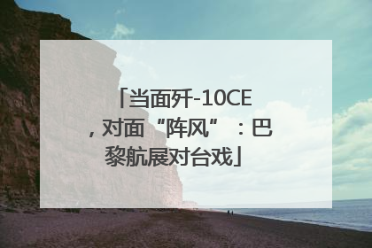当面歼-10CE，对面“阵风”：巴黎航展对台戏