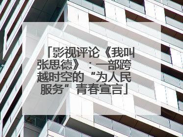 影视评论《我叫张思德》：一部跨越时空的“为人民服务”青春宣言