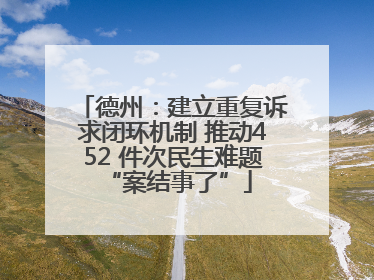 德州：建立重复诉求闭环机制 推动452 件次民生难题 “案结事了”