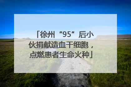 徐州“95”后小伙捐献造血干细胞，点燃患者生命火种