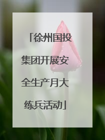 徐州国投集团开展安全生产月大练兵活动
