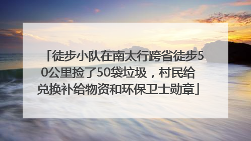 徒步小队在南太行跨省徒步50公里捡了50袋垃圾，村民给兑换补给物资和环保卫士勋章