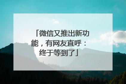 微信又推出新功能，有网友直呼：终于等到了