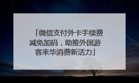微信支付外卡手续费减免加码，助推外国游客来华消费新活力