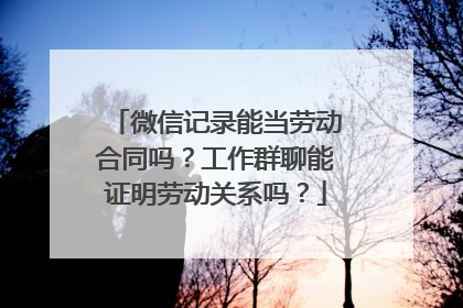 微信记录能当劳动合同吗？工作群聊能证明劳动关系吗？