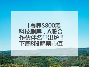 尊界S800黑科技刷屏，A股合作伙伴名单出炉！下周8股解禁市值超10亿元