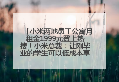 小米两地员工公寓月租金1999元登上热搜！小米总裁：让刚毕业的学生可以低成本享受到高质量的生活！