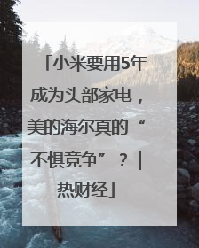 小米要用5年成为头部家电，美的海尔真的“不惧竞争”？｜热财经