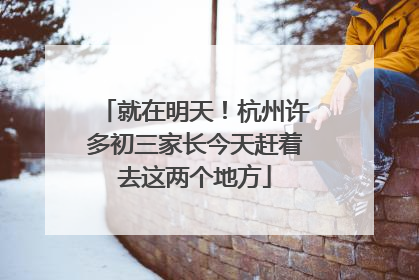 就在明天！杭州许多初三家长今天赶着去这两个地方