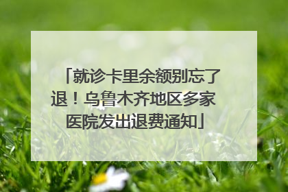 就诊卡里余额别忘了退！乌鲁木齐地区多家医院发出退费通知