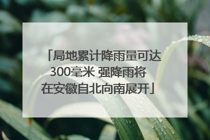 局地累计降雨量可达300毫米 强降雨将在安徽自北向南展开