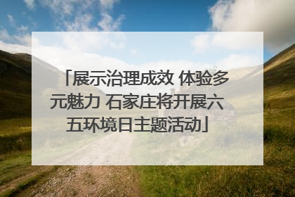 展示治理成效 体验多元魅力 石家庄将开展六五环境日主题活动