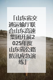 山东省交通运输厅联合山东高速集团开展2025年度山东省公路防汛应急演练