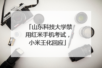 山东科技大学禁用红米手机考试，小米王化回应