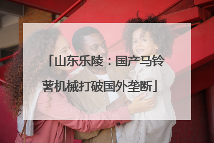 山东乐陵：国产马铃薯机械打破国外垄断